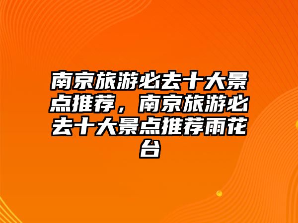 南京旅游必去十大景點(diǎn)推薦，南京旅游必去十大景點(diǎn)推薦雨花臺(tái)