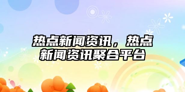 熱點新聞資訊，熱點新聞資訊聚合平臺
