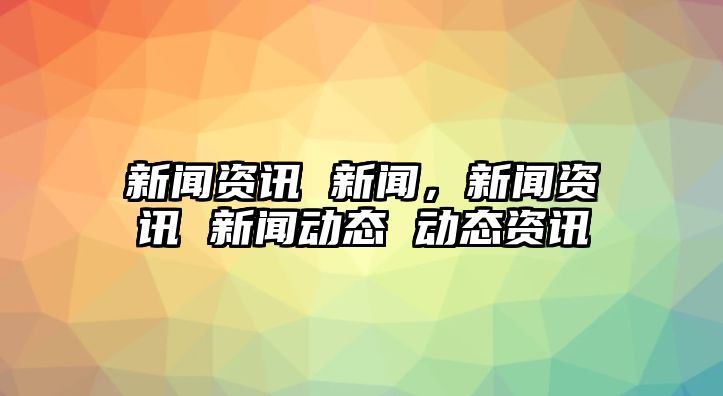 新聞資訊 新聞，新聞資訊 新聞動態 動態資訊