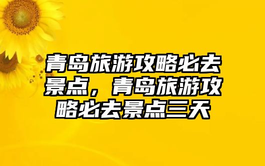 青島旅游攻略必去景點(diǎn)，青島旅游攻略必去景點(diǎn)三天