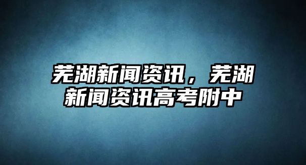 蕪湖新聞資訊，蕪湖新聞資訊高考附中