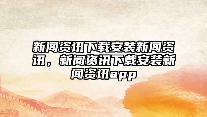 新聞資訊下載安裝新聞資訊，新聞資訊下載安裝新聞資訊app