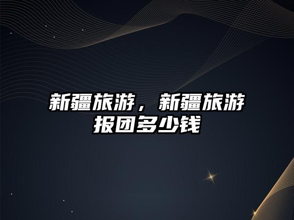 新疆旅游，新疆旅游報團多少錢