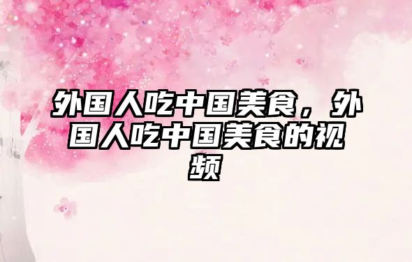 外國人吃中國美食，外國人吃中國美食的視頻