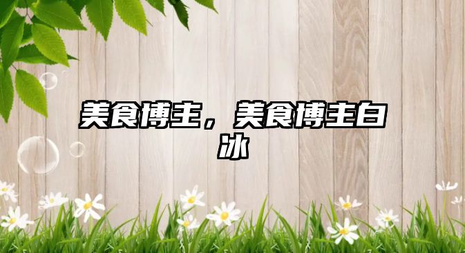 美食博主，美食博主白冰