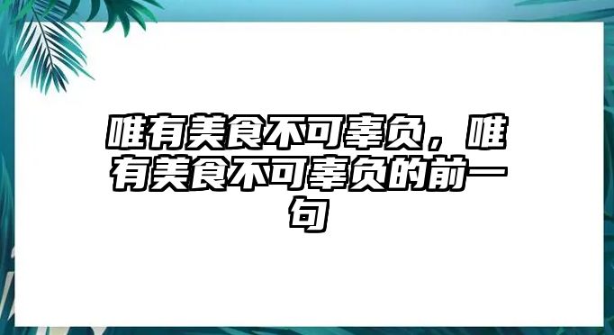 唯有美食不可辜負，唯有美食不可辜負的前一句