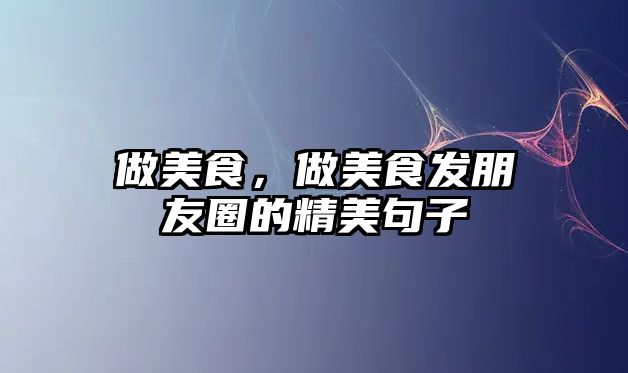 做美食，做美食發朋友圈的精美句子