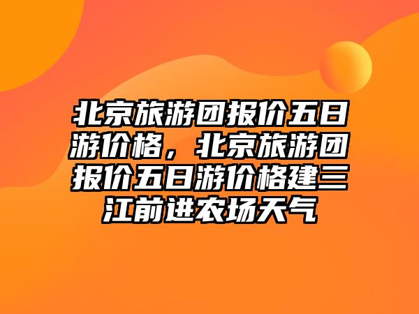 北京旅游團報價五日游價格，北京旅游團報價五日游價格建三江前進農場天氣
