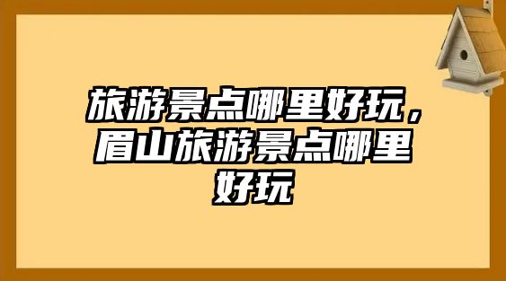 旅游景點哪里好玩，眉山旅游景點哪里好玩