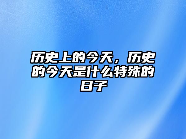 歷史上的今天，歷史的今天是什么特殊的日子