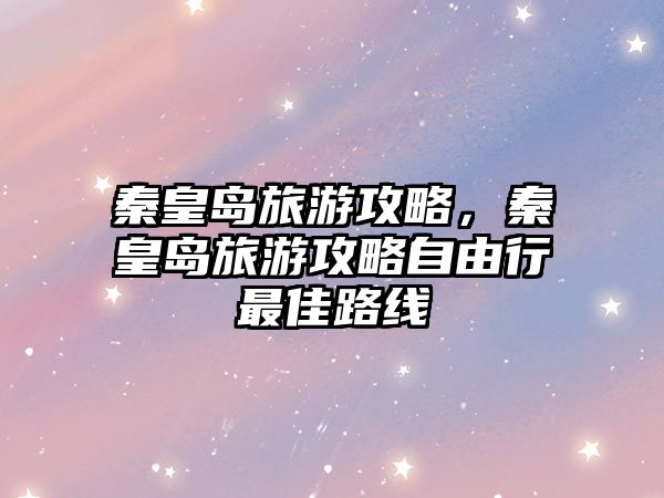 秦皇島旅游攻略，秦皇島旅游攻略自由行最佳路線