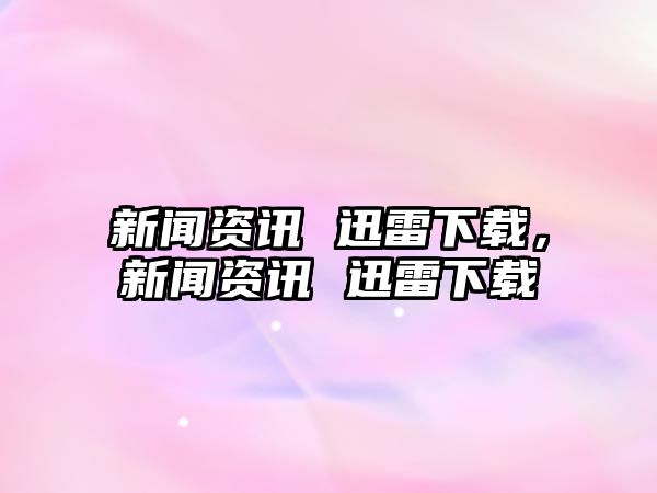 新聞資訊 迅雷下載，新聞資訊 迅雷下載