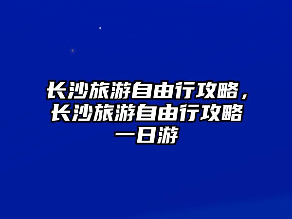 長沙旅游自由行攻略，長沙旅游自由行攻略一日游