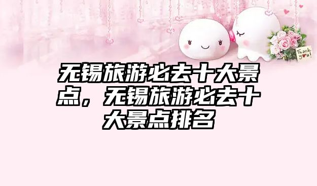 無錫旅游必去十大景點(diǎn)，無錫旅游必去十大景點(diǎn)排名