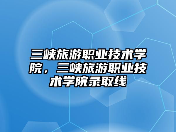 三峽旅游職業技術學院，三峽旅游職業技術學院錄取線