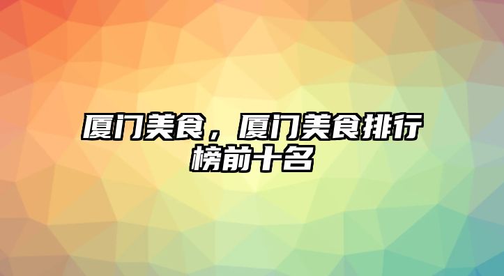 廈門美食，廈門美食排行榜前十名