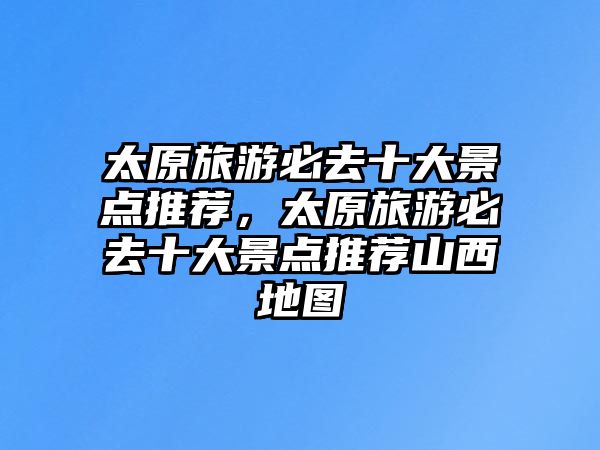 太原旅游必去十大景點(diǎn)推薦，太原旅游必去十大景點(diǎn)推薦山西地圖