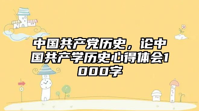 中國(guó)共產(chǎn)黨歷史，論中國(guó)共產(chǎn)學(xué)歷史心得體會(huì)1000字