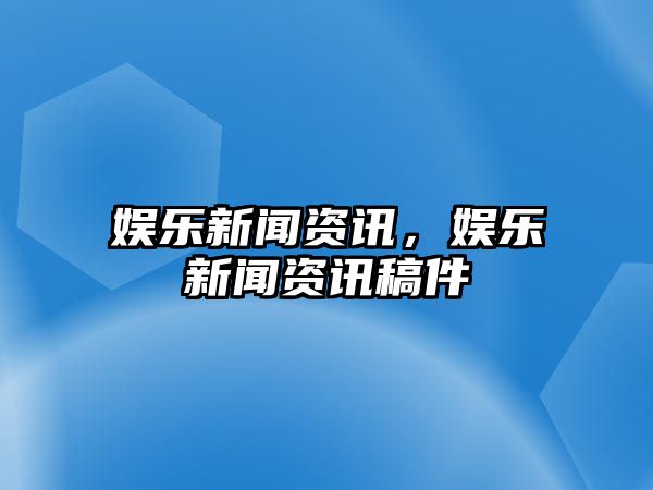 娛樂新聞資訊，娛樂新聞資訊稿件