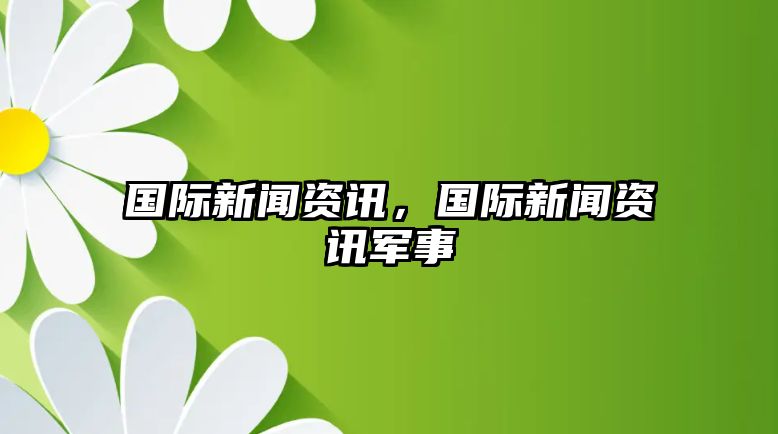 國際新聞資訊，國際新聞資訊軍事