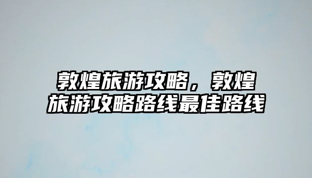 敦煌旅游攻略，敦煌旅游攻略路線最佳路線