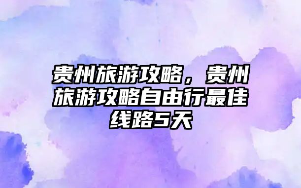 貴州旅游攻略，貴州旅游攻略自由行最佳線路5天