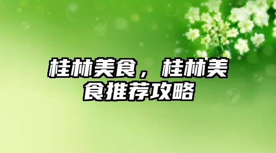 桂林美食，桂林美食推薦攻略