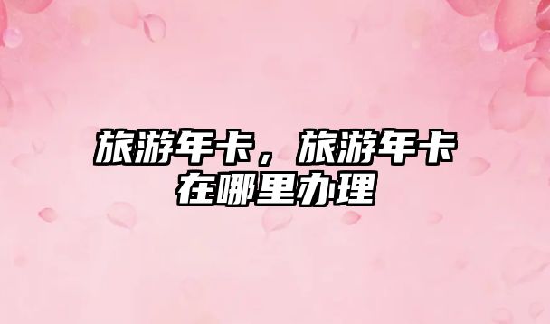 旅游年卡，旅游年卡在哪里辦理