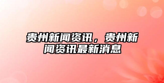 貴州新聞資訊，貴州新聞資訊最新消息