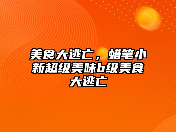 美食大逃亡，蠟筆小新超級(jí)美味b級(jí)美食大逃亡