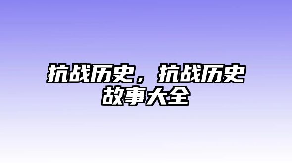 抗戰歷史，抗戰歷史故事大全