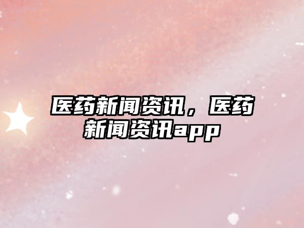 醫藥新聞資訊，醫藥新聞資訊app
