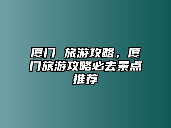 廈門 旅游攻略，廈門旅游攻略必去景點推薦