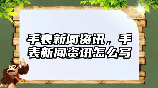 手表新聞資訊，手表新聞資訊怎么寫
