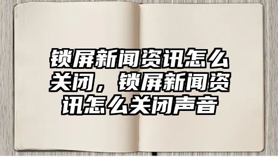 鎖屏新聞資訊怎么關(guān)閉，鎖屏新聞資訊怎么關(guān)閉聲音