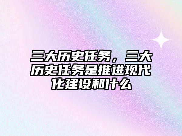 三大歷史任務，三大歷史任務是推進現代化建設和什么