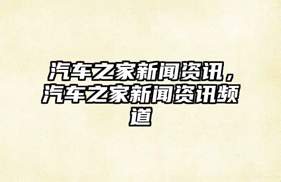 汽車之家新聞資訊，汽車之家新聞資訊頻道