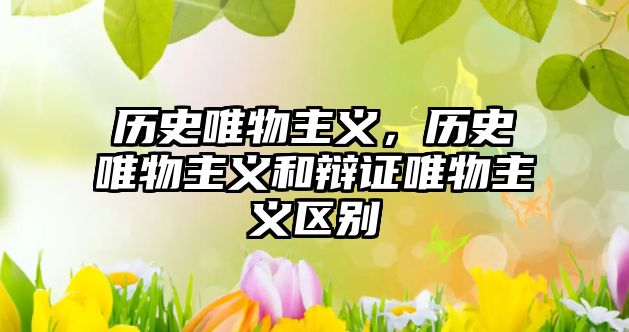 歷史唯物主義，歷史唯物主義和辯證唯物主義區別