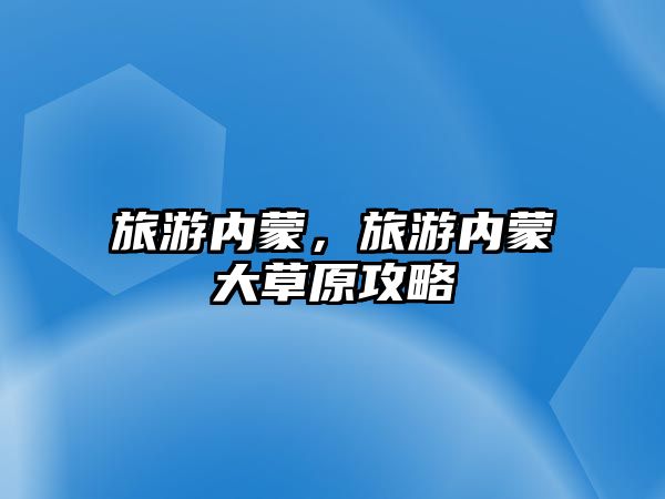 旅游內(nèi)蒙，旅游內(nèi)蒙大草原攻略