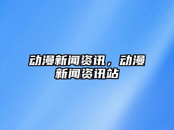 動漫新聞資訊，動漫新聞資訊站