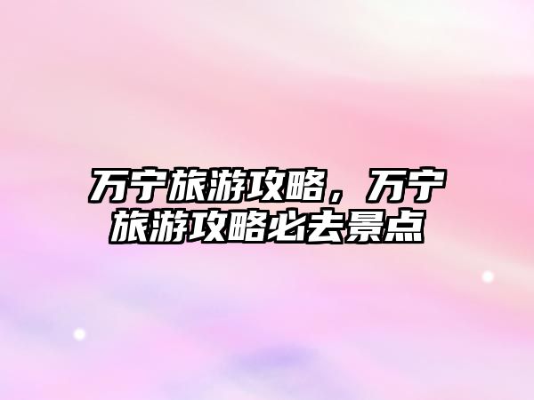 萬寧旅游攻略，萬寧旅游攻略必去景點(diǎn)