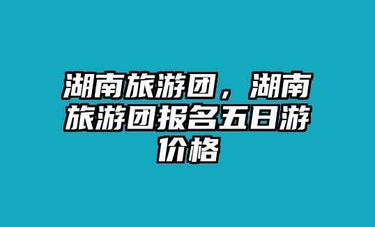 湖南旅游團，湖南旅游團報名五日游價格