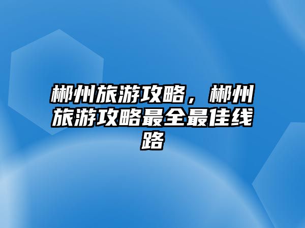 郴州旅游攻略，郴州旅游攻略最全最佳線路