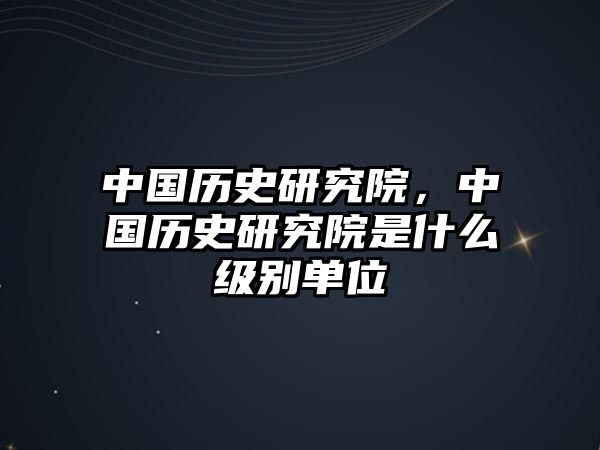 中國歷史研究院，中國歷史研究院是什么級別單位