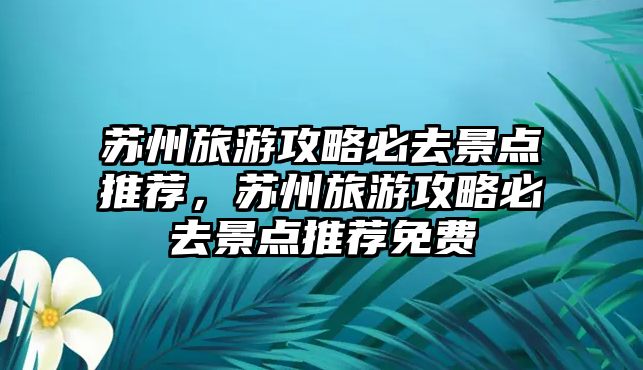 蘇州旅游攻略必去景點推薦，蘇州旅游攻略必去景點推薦免費