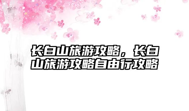 長白山旅游攻略，長白山旅游攻略自由行攻略