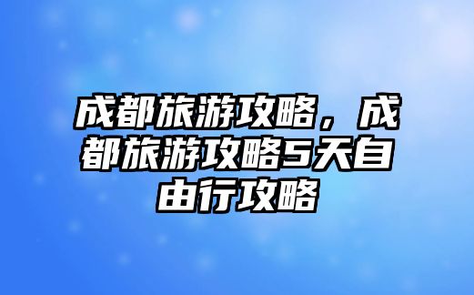 成都旅游攻略，成都旅游攻略5天自由行攻略