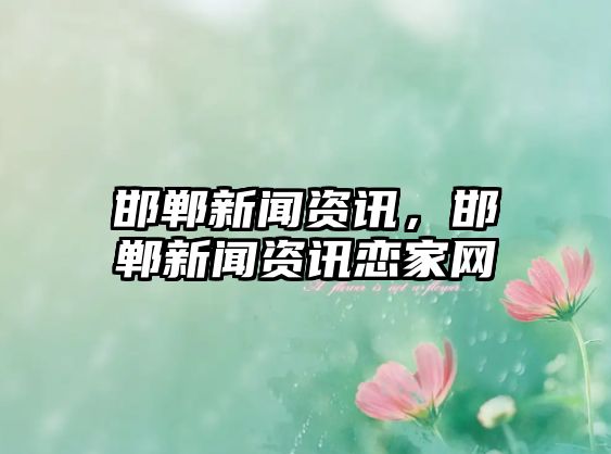 邯鄲新聞資訊，邯鄲新聞資訊戀家網