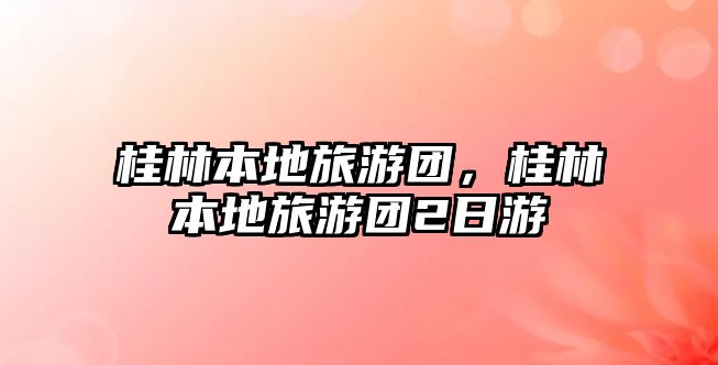桂林本地旅游團，桂林本地旅游團2日游