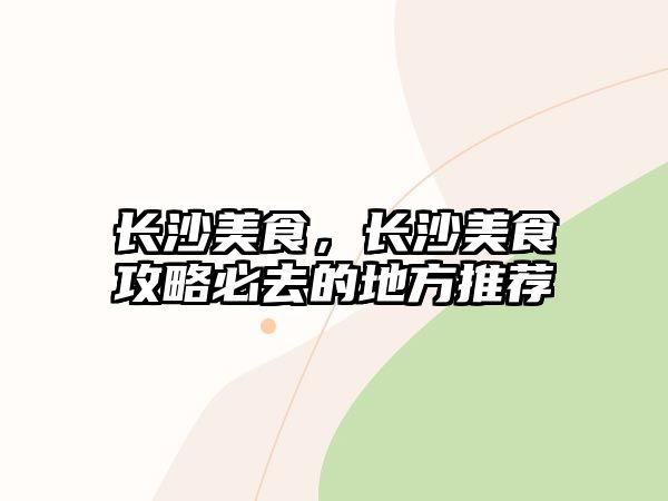 長沙美食，長沙美食攻略必去的地方推薦